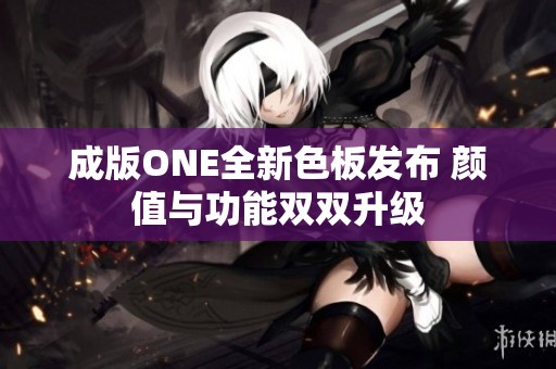成版ONE全新色板发布 颜值与功能双双升级