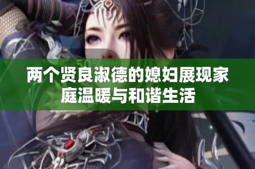 两个贤良淑德的媳妇展现家庭温暖与和谐生活