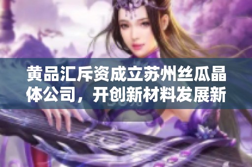 黄品汇斥资成立苏州丝瓜晶体公司，开创新材料发展新局面