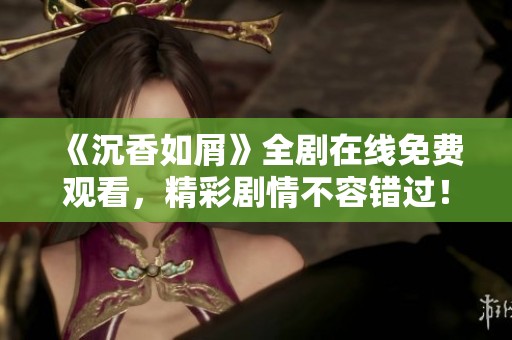 《沉香如屑》全剧在线免费观看，精彩剧情不容错过！