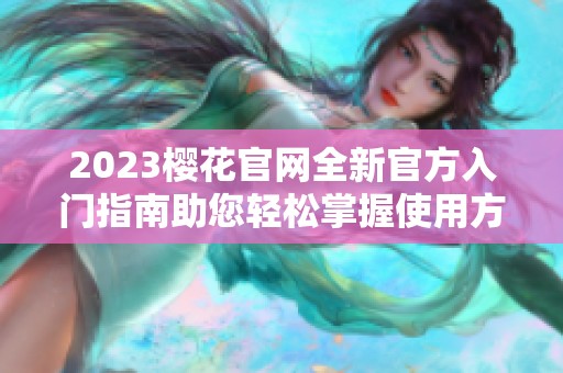 2023樱花官网全新官方入门指南助您轻松掌握使用方法