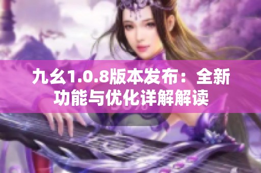 九幺1.0.8版本发布：全新功能与优化详解解读