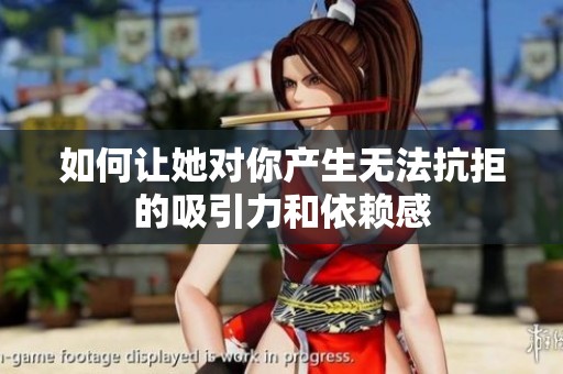 如何让她对你产生无法抗拒的吸引力和依赖感