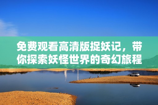 免费观看高清版捉妖记，带你探索妖怪世界的奇幻旅程