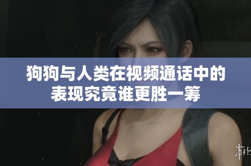 狗狗与人类在视频通话中的表现究竟谁更胜一筹