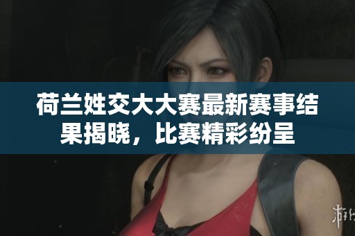 荷兰姓交大大赛最新赛事结果揭晓，比赛精彩纷呈