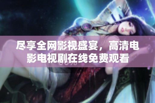 尽享全网影视盛宴，高清电影电视剧在线免费观看