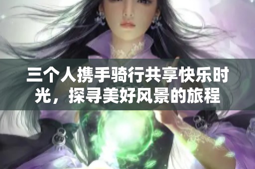 三个人携手骑行共享快乐时光，探寻美好风景的旅程