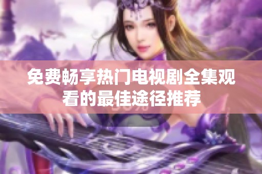 免费畅享热门电视剧全集观看的最佳途径推荐
