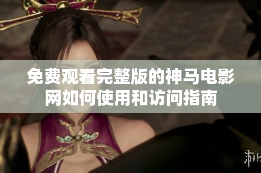 免费观看完整版的神马电影网如何使用和访问指南