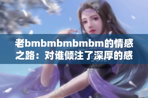 老bmbmbmbmbm的情感之路：对谁倾注了深厚的感情