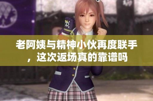 老阿姨与精神小伙再度联手，这次返场真的靠谱吗