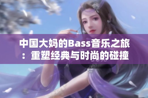 中国大妈的Bass音乐之旅：重塑经典与时尚的碰撞