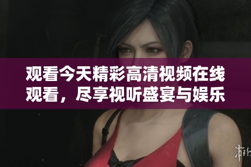 观看今天精彩高清视频在线观看，尽享视听盛宴与娱乐体验