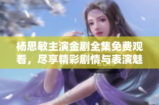 杨思敏主演金剧全集免费观看，尽享精彩剧情与表演魅力