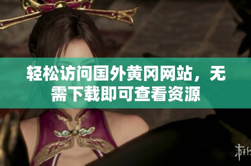 轻松访问国外黄冈网站，无需下载即可查看资源