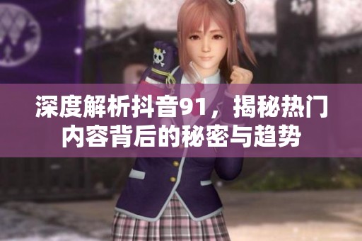 深度解析抖音91，揭秘热门内容背后的秘密与趋势