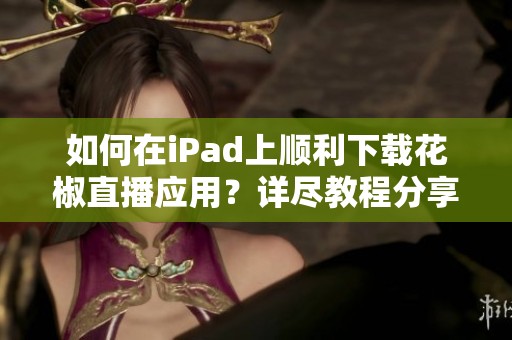 如何在iPad上顺利下载花椒直播应用？详尽教程分享