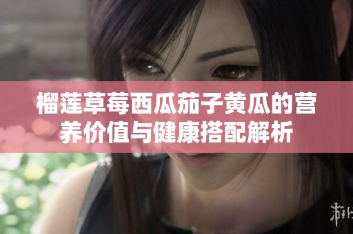 榴莲草莓西瓜茄子黄瓜的营养价值与健康搭配解析