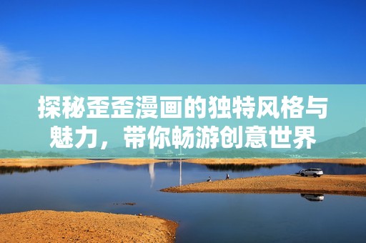 探秘歪歪漫画的独特风格与魅力，带你畅游创意世界