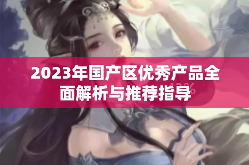 2023年国产区优秀产品全面解析与推荐指导