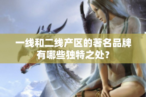 一线和二线产区的著名品牌有哪些独特之处？
