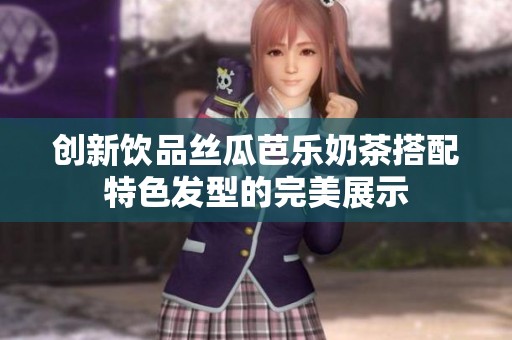 创新饮品丝瓜芭乐奶茶搭配特色发型的完美展示