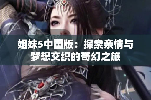姐妹5中国版：探索亲情与梦想交织的奇幻之旅