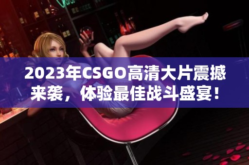 2023年CSGO高清大片震撼来袭，体验最佳战斗盛宴！