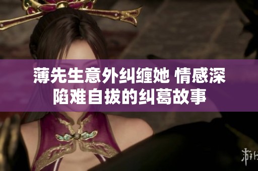 薄先生意外纠缠她 情感深陷难自拔的纠葛故事