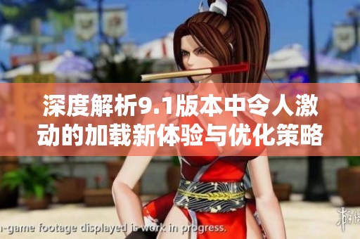 深度解析9.1版本中令人激动的加载新体验与优化策略