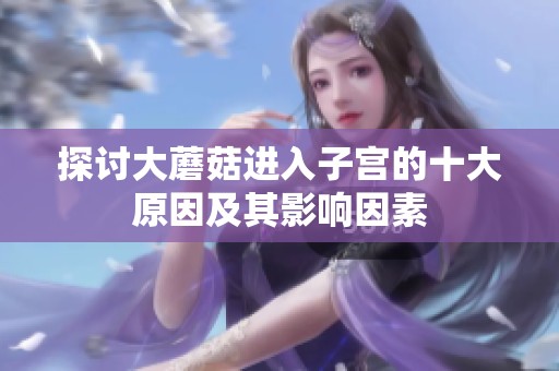 探讨大蘑菇进入子宫的十大原因及其影响因素