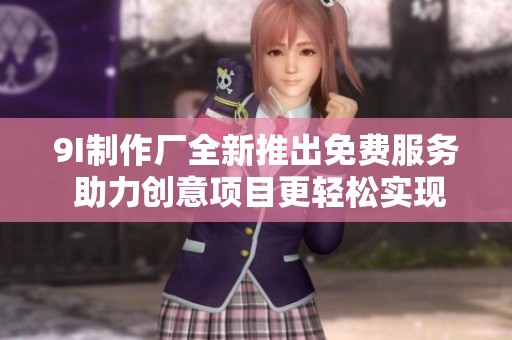 9I制作厂全新推出免费服务 助力创意项目更轻松实现