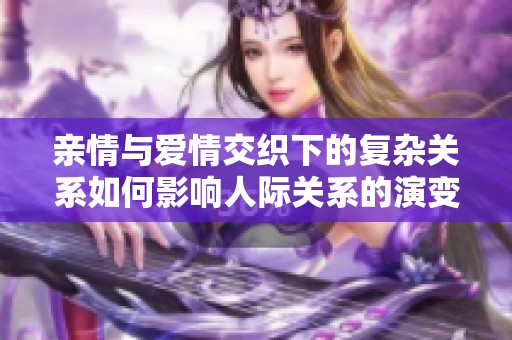 亲情与爱情交织下的复杂关系如何影响人际关系的演变