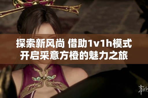 探索新风尚 借助1v1h模式开启采意方橙的魅力之旅