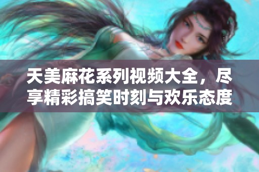 天美麻花系列视频大全，尽享精彩搞笑时刻与欢乐态度