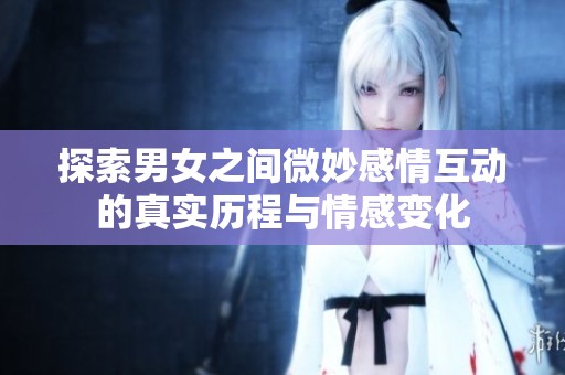 探索男女之间微妙感情互动的真实历程与情感变化