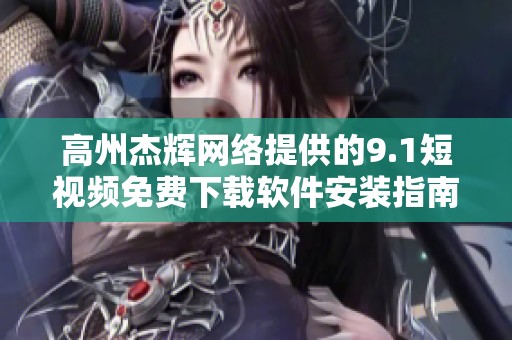 高州杰辉网络提供的9.1短视频免费下载软件安装指南