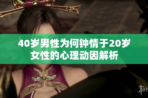 40岁男性为何钟情于20岁女性的心理动因解析