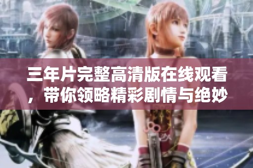 三年片完整高清版在线观看，带你领略精彩剧情与绝妙表演