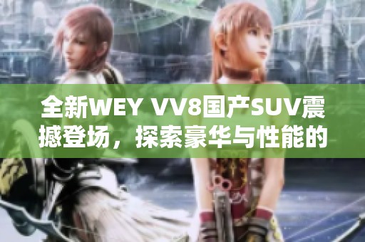 全新WEY VV8国产SUV震撼登场，探索豪华与性能的完美结合