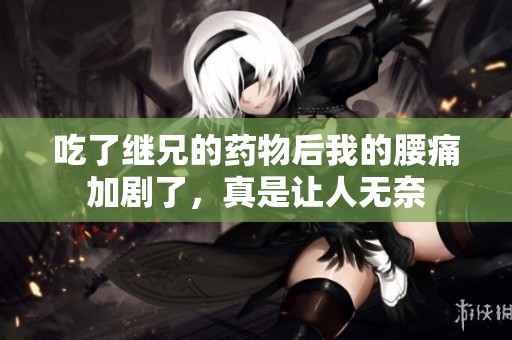 吃了继兄的药物后我的腰痛加剧了，真是让人无奈