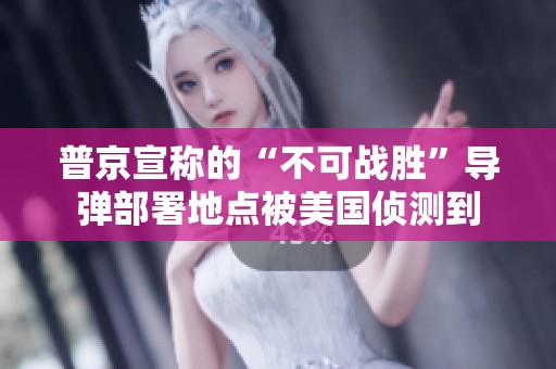 普京宣称的“不可战胜”导弹部署地点被美国侦测到