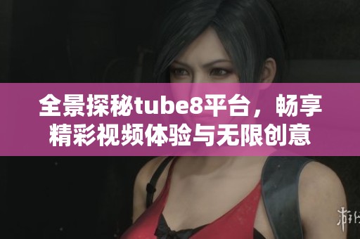 全景探秘tube8平台，畅享精彩视频体验与无限创意