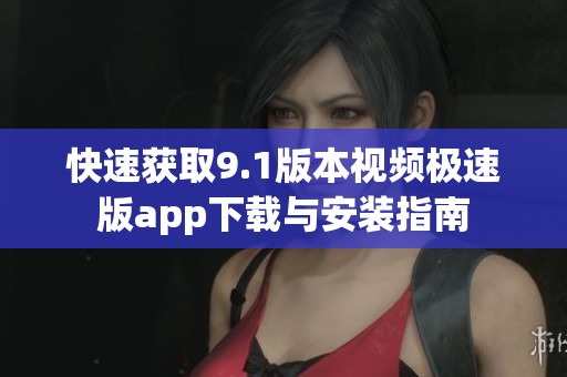 快速获取9.1版本视频极速版app下载与安装指南