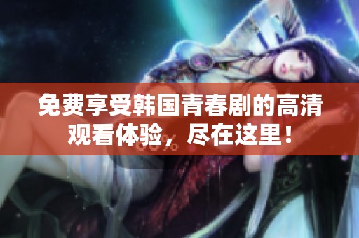 免费享受韩国青春剧的高清观看体验，尽在这里！