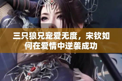 三只狼兄宠爱无度，宋钦如何在爱情中逆袭成功