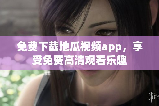 免费下载地瓜视频app，享受免费高清观看乐趣