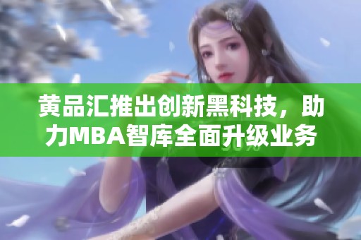 黄品汇推出创新黑科技，助力MBA智库全面升级业务模式