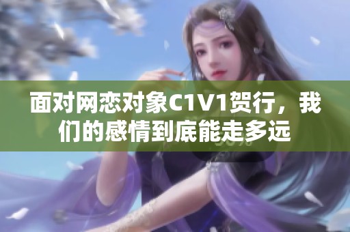 面对网恋对象C1V1贺行，我们的感情到底能走多远
